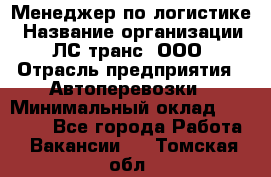 Менеджер по логистике › Название организации ­ ЛС-транс, ООО › Отрасль предприятия ­ Автоперевозки › Минимальный оклад ­ 30 000 - Все города Работа » Вакансии   . Томская обл.